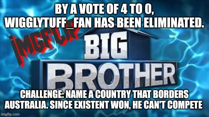 Challenge | BY A VOTE OF 4 TO 0, WIGGLYTUFF_FAN HAS BEEN ELIMINATED. CHALLENGE: NAME A COUNTRY THAT BORDERS AUSTRALIA. SINCE EXISTENT WON, HE CAN'T COMPETE | image tagged in imgflip big brother logo,challenge | made w/ Imgflip meme maker
