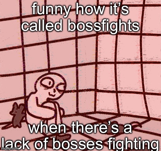 the bosses don’t fight anymore, they’re all chill and like roleplaying :( | funny how it’s called bossfights; when there’s a lack of bosses fighting | image tagged in crazy | made w/ Imgflip meme maker