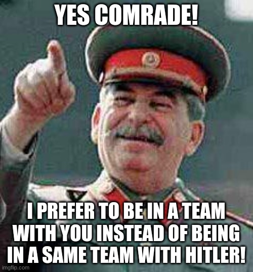 Stalin says | YES COMRADE! I PREFER TO BE IN A TEAM WITH YOU INSTEAD OF BEING IN A SAME TEAM WITH HITLER! | image tagged in stalin says | made w/ Imgflip meme maker