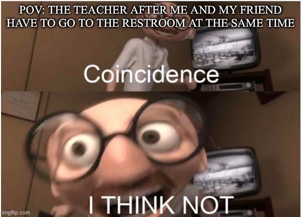 I just want to talk to them | POV: THE TEACHER AFTER ME AND MY FRIEND HAVE TO GO TO THE RESTROOM AT THE SAME TIME | image tagged in coincidence i think not,relatable | made w/ Imgflip meme maker