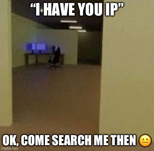 come search me then ? | “I HAVE YOU IP”; OK, COME SEARCH ME THEN 😐 | image tagged in the backrooms,backrooms,ip | made w/ Imgflip meme maker