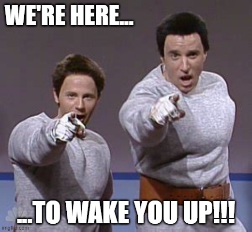 WE'RE HERE... ...TO WAKE YOU UP!!! | image tagged in the great awakening | made w/ Imgflip meme maker
