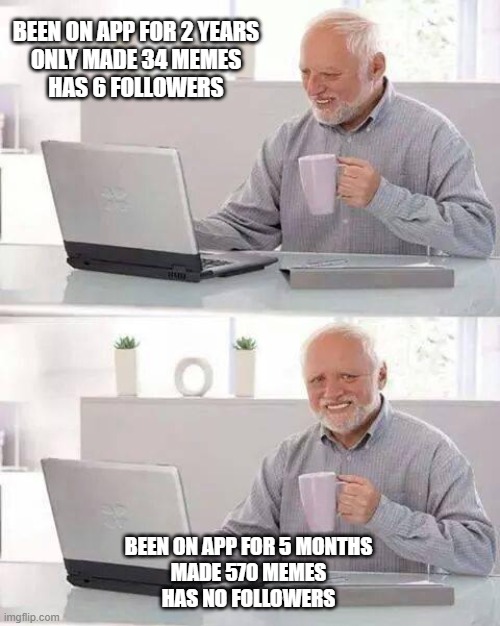 Hide the Pain Harold Meme | BEEN ON APP FOR 2 YEARS
ONLY MADE 34 MEMES
HAS 6 FOLLOWERS BEEN ON APP FOR 5 MONTHS
MADE 570 MEMES
HAS NO FOLLOWERS | image tagged in memes,hide the pain harold | made w/ Imgflip meme maker