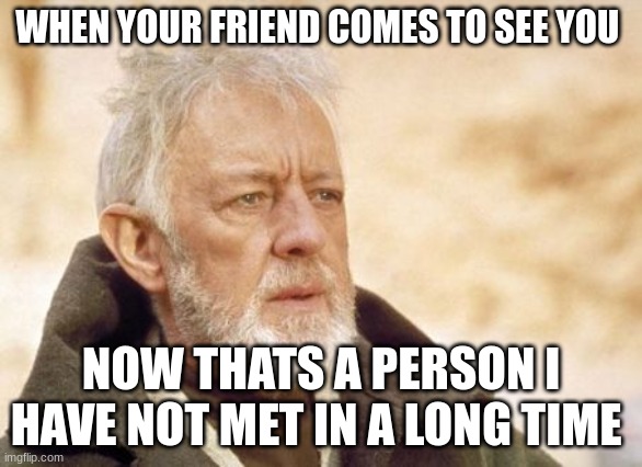 Obi Wan Kenobi | WHEN YOUR FRIEND COMES TO SEE YOU; NOW THATS A PERSON I HAVE NOT MET IN A LONG TIME | image tagged in memes,obi wan kenobi | made w/ Imgflip meme maker