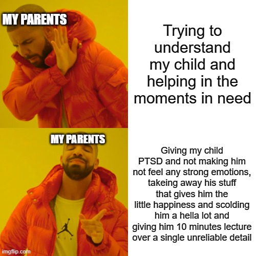 And they ask why i spent my time only on the PC | Trying to understand my child and helping in the moments in need; MY PARENTS; MY PARENTS; Giving my child PTSD and not making him not feel any strong emotions, takeing away his stuff that gives him the little happiness and scolding him a hella lot and giving him 10 minutes lecture over a single unreliable detail | image tagged in memes,drake hotline bling | made w/ Imgflip meme maker