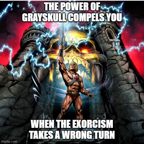 I have the power! | THE POWER OF GRAYSKULL COMPELS YOU; WHEN THE EXORCISM TAKES A WRONG TURN | image tagged in exorcist,grayskull,heman,he-man,i have the power,masters of the universe | made w/ Imgflip meme maker