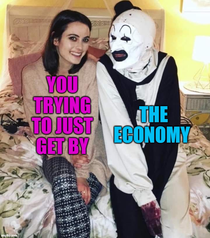 Getting killed by the economy | THE ECONOMY; YOU TRYING TO JUST GET BY | image tagged in terrifier | made w/ Imgflip meme maker