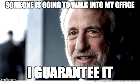 I Guarantee It Meme | SOMEONE IS GOING TO WALK INTO MY OFFICE I GUARANTEE IT | image tagged in memes,i guarantee it,AdviceAnimals | made w/ Imgflip meme maker