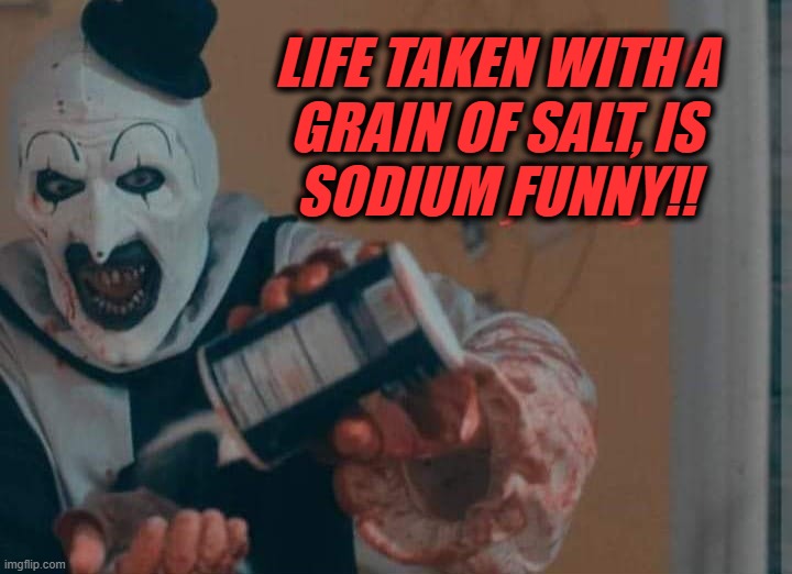 LIFE TAKEN WITH A
GRAIN OF SALT, IS
SODIUM FUNNY!! | image tagged in terrifier | made w/ Imgflip meme maker