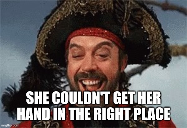 TIM CURRY PIRATE | SHE COULDN'T GET HER HAND IN THE RIGHT PLACE | image tagged in tim curry pirate | made w/ Imgflip meme maker