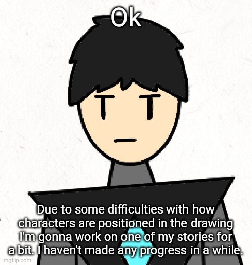 -_- | Ok; Due to some difficulties with how characters are positioned in the drawing I'm gonna work on one of my stories for a bit. I haven't made any progress in a while. | made w/ Imgflip meme maker