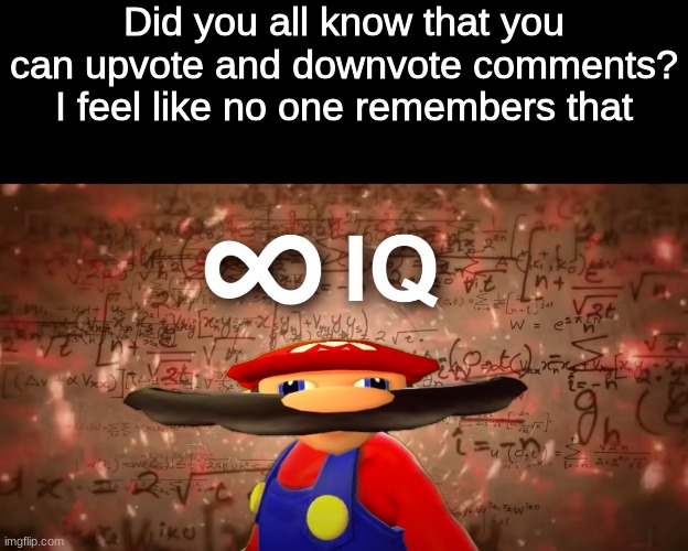srsly tho | Did you all know that you can upvote and downvote comments? I feel like no one remembers that | image tagged in infinite iq mario,please,stop,reading,tags,or else | made w/ Imgflip meme maker