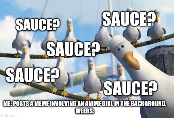 Finding Nemo Seagulls | SAUCE? SAUCE? SAUCE? SAUCE? SAUCE? ME: POSTS A MEME INVOLVING AN ANIME GIRL IN THE BACKGROUND.
WEEBS: | image tagged in finding nemo seagulls | made w/ Imgflip meme maker