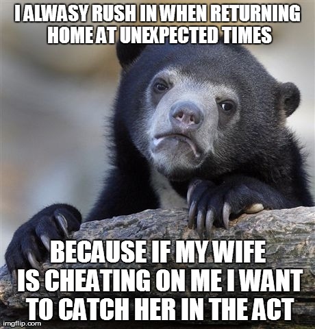 Confession Bear | I ALWASY RUSH IN WHEN RETURNING HOME AT UNEXPECTED TIMES BECAUSE IF MY WIFE IS CHEATING ON ME I WANT TO CATCH HER IN THE ACT | image tagged in memes,confession bear | made w/ Imgflip meme maker