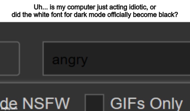 ... | Uh... is my computer just acting idiotic, or did the white font for dark mode officially become black? | made w/ Imgflip meme maker