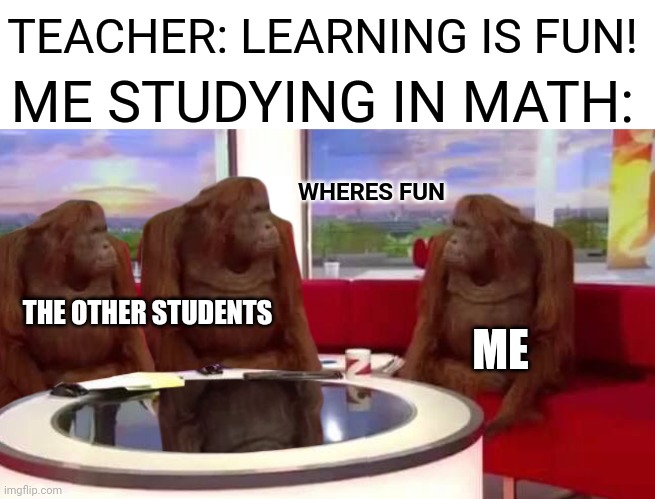WHERES FUN | TEACHER: LEARNING IS FUN! ME STUDYING IN MATH:; WHERES FUN; THE OTHER STUDENTS; ME | image tagged in where monkey,math,teacher,learning | made w/ Imgflip meme maker