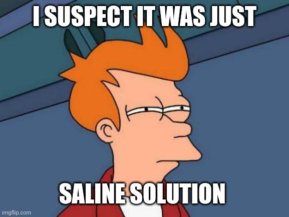 Futurama Fry Meme | I SUSPECT IT WAS JUST SALINE SOLUTION | image tagged in memes,futurama fry | made w/ Imgflip meme maker