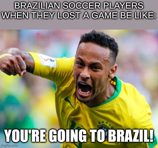 Brazil soccer player defeated be like | BRAZILIAN SOCCER PLAYERS WHEN THEY LOST A GAME BE LIKE:; YOU'RE GOING TO BRAZIL! | image tagged in funny,soccer,brazil,football,memes | made w/ Imgflip meme maker