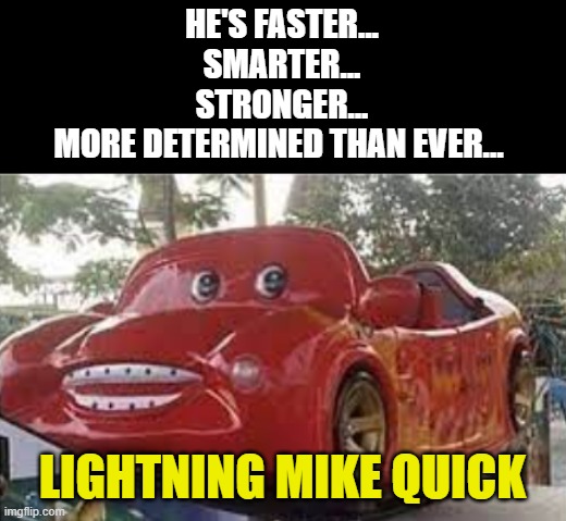 cars at home | HE'S FASTER...
SMARTER...
STRONGER...
MORE DETERMINED THAN EVER... LIGHTNING MIKE QUICK | image tagged in cars,lightning mcqueen | made w/ Imgflip meme maker