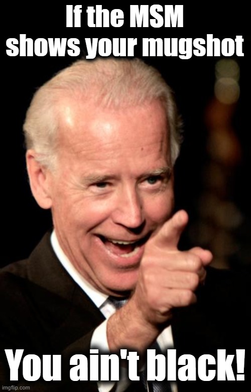 Smilin Biden Meme | If the MSM shows your mugshot You ain't black! | image tagged in memes,smilin biden | made w/ Imgflip meme maker