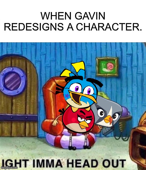 When Gavin redesigns himself and others | WHEN GAVIN REDESIGNS A CHARACTER. | image tagged in memes,spongebob ight imma head out | made w/ Imgflip meme maker