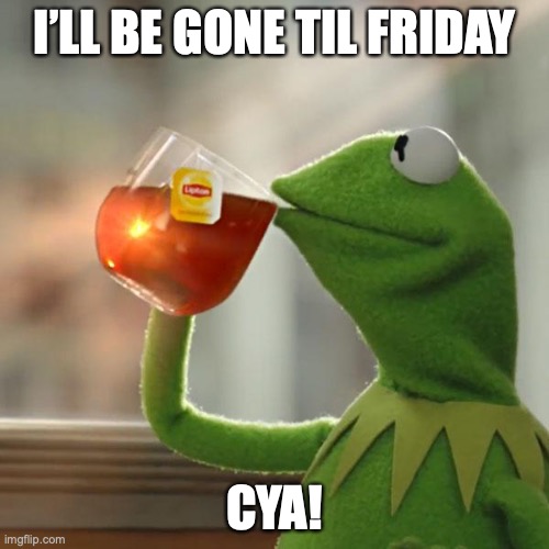 Going to my uncles | I’LL BE GONE TIL FRIDAY; CYA! | image tagged in memes,but that's none of my business,kermit the frog | made w/ Imgflip meme maker