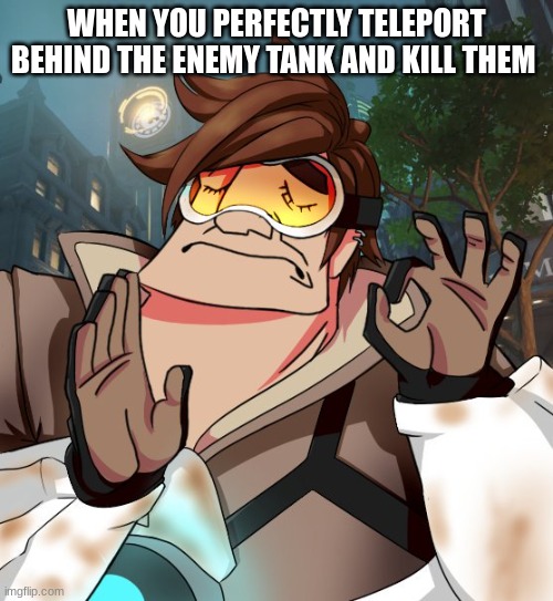 tracer strikes again | WHEN YOU PERFECTLY TELEPORT BEHIND THE ENEMY TANK AND KILL THEM | image tagged in overwatch,overwatch memes | made w/ Imgflip meme maker
