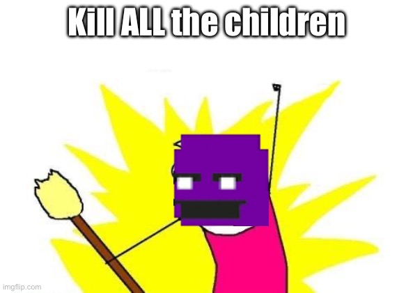 Purple Guy | Kill ALL the children | image tagged in memes,x all the y | made w/ Imgflip meme maker