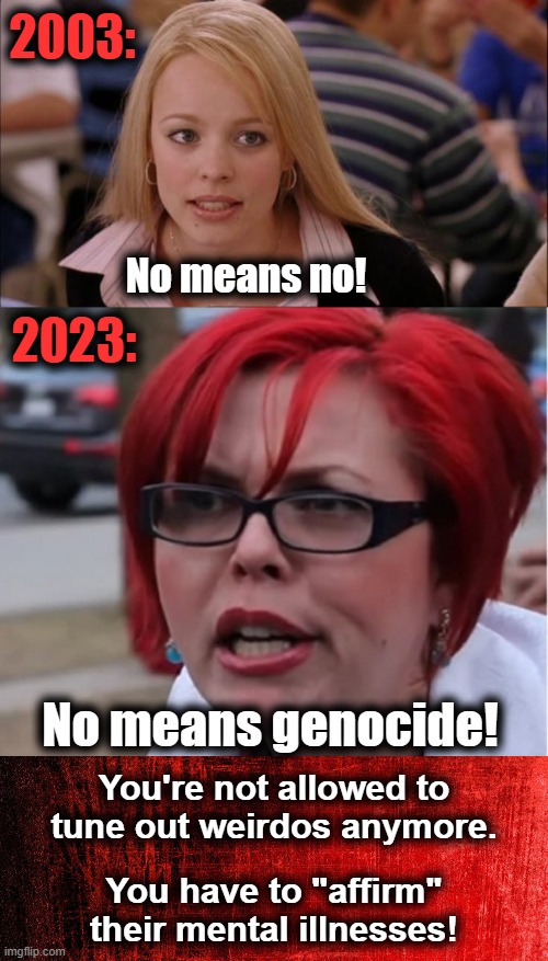 No more "no means no" | 2003:; No means no! 2023:; No means genocide! You're not allowed to tune out weirdos anymore. You have to "affirm" their mental illnesses! | image tagged in memes,its not going to happen,big red feminist pun,democrats,joe biden,woke | made w/ Imgflip meme maker