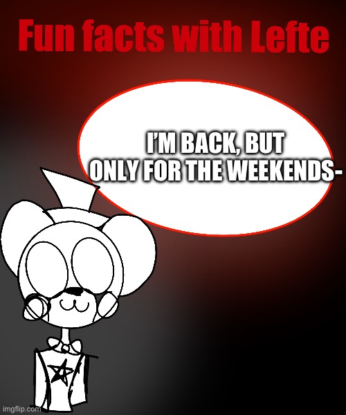 IM EXCITED | I’M BACK, BUT ONLY FOR THE WEEKENDS- | image tagged in fun facts with lefte | made w/ Imgflip meme maker