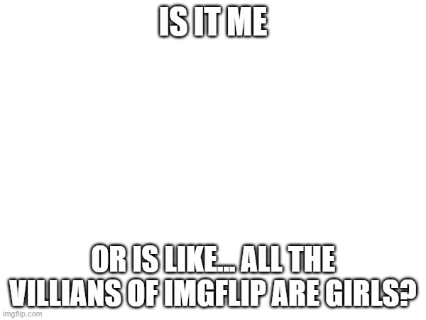 not trying to sound like a incel but. | IS IT ME; OR IS LIKE... ALL THE VILLIANS OF IMGFLIP ARE GIRLS? | made w/ Imgflip meme maker