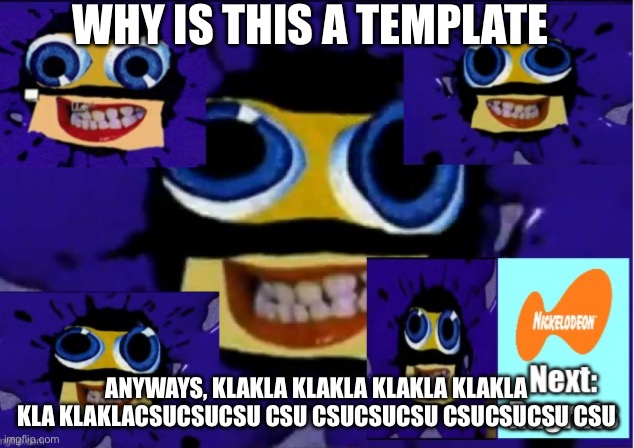 the heck? | WHY IS THIS A TEMPLATE; ANYWAYS, KLAKLA KLAKLA KLAKLA KLAKLA KLA KLAKLACSUCSUCSU CSU CSUCSUCSU CSUCSUCSU CSU | image tagged in klasky csupo sparta remix no bgm | made w/ Imgflip meme maker