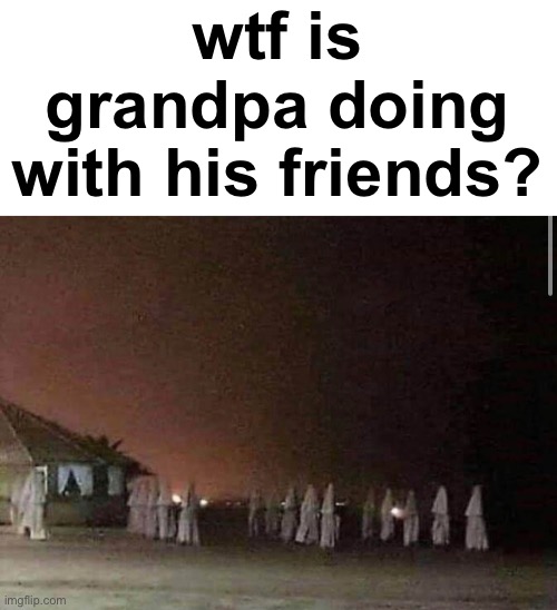 Weird… | wtf is grandpa doing with his friends? | image tagged in fresh memes,funny,memes,dark humor,no racism | made w/ Imgflip meme maker
