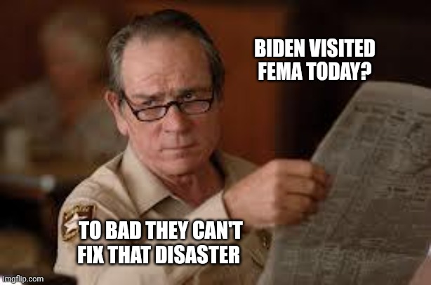 no country for old men tommy lee jones | BIDEN VISITED FEMA TODAY? TO BAD THEY CAN'T FIX THAT DISASTER | image tagged in no country for old men tommy lee jones | made w/ Imgflip meme maker