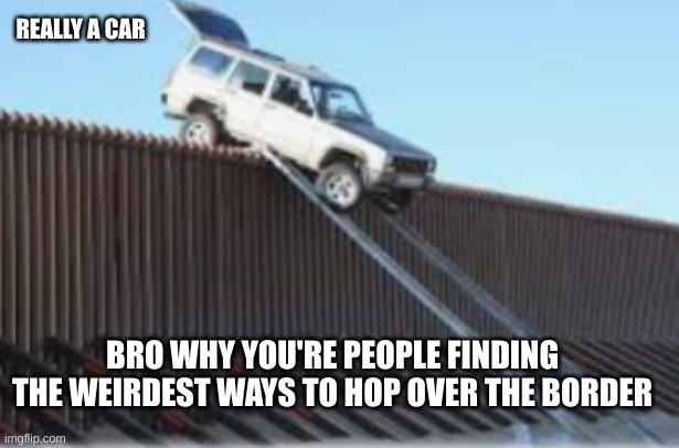 REALLY A CAR; BRO WHY YOU'RE PEOPLE FINDING THE WEIRDEST WAYS TO HOP OVER THE BORDER | made w/ Imgflip meme maker