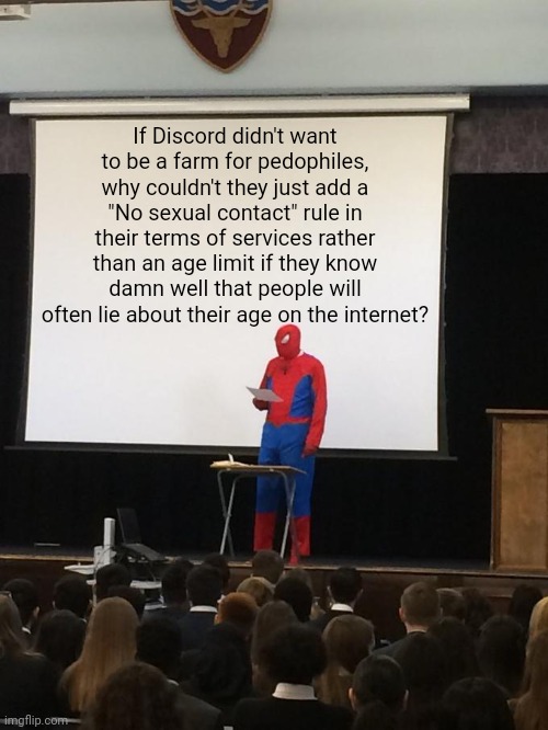 Spiderman Presentation | If Discord didn't want to be a farm for pedophiles, why couldn't they just add a "No sexual contact" rule in their terms of services rather than an age limit if they know damn well that people will often lie about their age on the internet? | image tagged in spiderman presentation,discord,memes | made w/ Imgflip meme maker