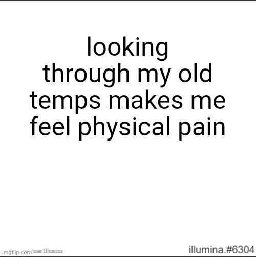 looking through my old temps makes me feel physical pain | made w/ Imgflip meme maker
