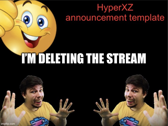 HyperXZ announcement | I’M DELETING THE STREAM | image tagged in hyperxz announcement | made w/ Imgflip meme maker