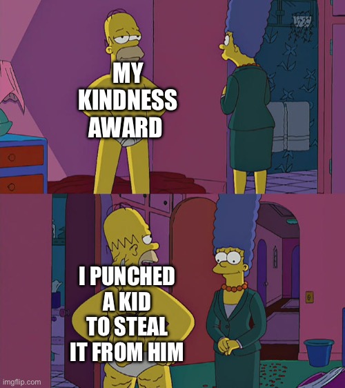 Homer Simpson's Back Fat | MY KINDNESS AWARD; I PUNCHED A KID TO STEAL IT FROM HIM | image tagged in homer simpson's back fat | made w/ Imgflip meme maker