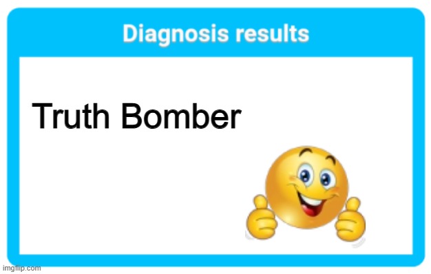 Diagnosis results | Truth Bomber | image tagged in diagnosis results | made w/ Imgflip meme maker