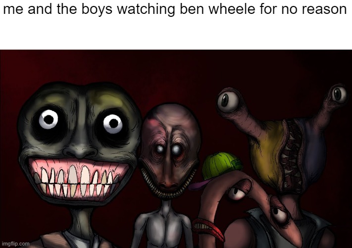 me and the boys watching ben wheele for no reason | image tagged in me and the boys | made w/ Imgflip meme maker