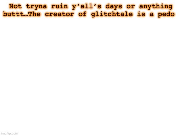 Not tryna ruin y’all’s days or anything buttt…The creator of glitchtale is a pedo | made w/ Imgflip meme maker