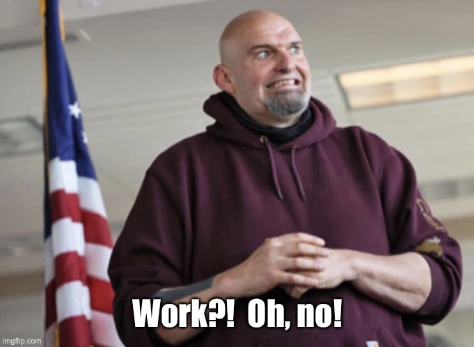 John Fetterman | Work?!  Oh, no! | image tagged in john fetterman | made w/ Imgflip meme maker