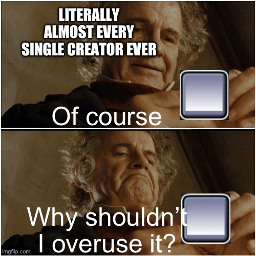 Why do they do this though | LITERALLY ALMOST EVERY SINGLE CREATOR EVER; Of course; Why shouldn’t I overuse it? | image tagged in bilbo - why shouldn t i keep it,geometry dash | made w/ Imgflip meme maker