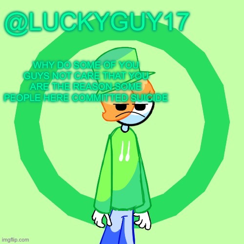LuckyGuy17 Template | WHY DO SOME OF YOU GUYS NOT CARE THAT YOU ARE THE REASON SOME PEOPLE HERE COMMITTED SUICIDE | image tagged in luckyguy17 template | made w/ Imgflip meme maker