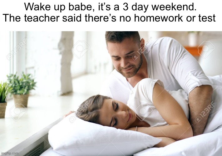 Bro doesn’t care about weekends | Wake up babe, it’s a 3 day weekend. The teacher said there’s no homework or test | image tagged in wake up babe,memes,weekend,school | made w/ Imgflip meme maker