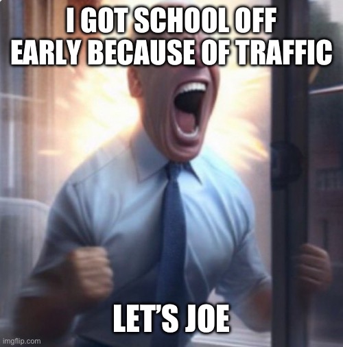 Biden Lets Go | I GOT SCHOOL OFF EARLY BECAUSE OF TRAFFIC; LET’S JOE | image tagged in biden lets go | made w/ Imgflip meme maker