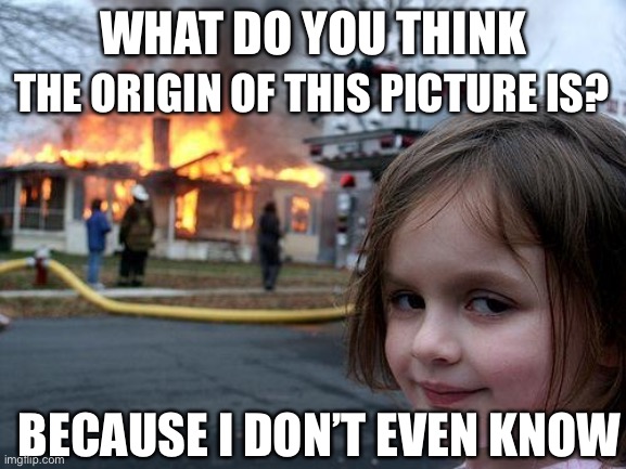 Disaster Girl Meme | THE ORIGIN OF THIS PICTURE IS? WHAT DO YOU THINK; BECAUSE I DON’T EVEN KNOW | image tagged in memes,disaster girl | made w/ Imgflip meme maker