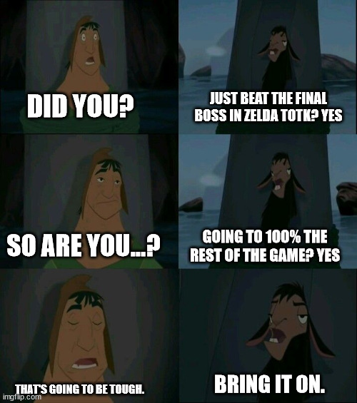This is how I kill time before the next big release. | JUST BEAT THE FINAL BOSS IN ZELDA TOTK? YES; DID YOU? GOING TO 100% THE REST OF THE GAME? YES; SO ARE YOU...? BRING IT ON. THAT'S GOING TO BE TOUGH. | image tagged in emperor's new groove waterfall | made w/ Imgflip meme maker