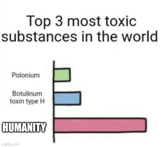 Toxic be like | HUMANITY | image tagged in top 3 toxic substances | made w/ Imgflip meme maker